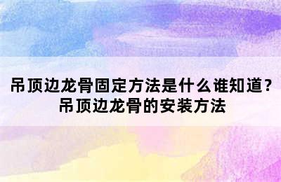 吊顶边龙骨固定方法是什么谁知道？ 吊顶边龙骨的安装方法